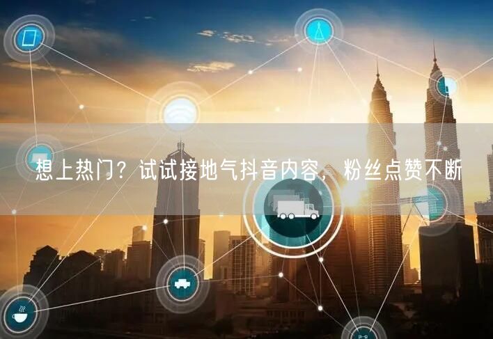 想上热门？试试接地气抖音内容，粉丝点赞不断