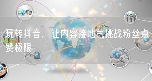 玩转抖音，让内容接地气挑战粉丝点赞极限