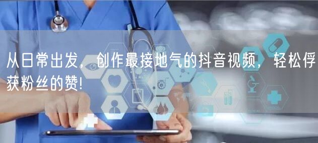 从日常出发，创作最接地气的抖音视频，轻松俘获粉丝的赞!