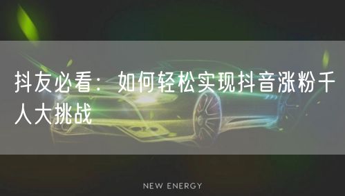 抖友必看：如何轻松实现抖音涨粉千人大挑战