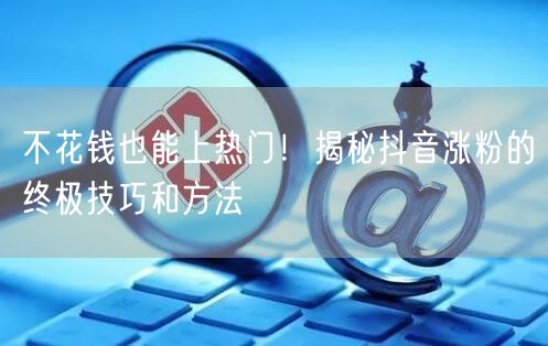 不花钱也能上热门！揭秘抖音涨粉的终极技巧和方法