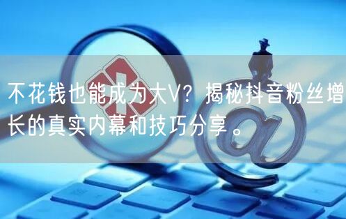 不花钱也能成为大V？揭秘抖音粉丝增长的真实内幕和技巧分享。