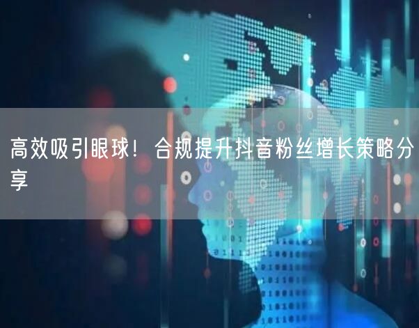 高效吸引眼球！合规提升抖音粉丝增长策略分享