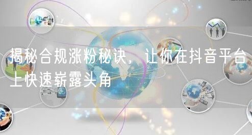 揭秘合规涨粉秘诀，让你在抖音平台上快速崭露头角