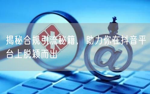 揭秘合规引流秘籍，助力你在抖音平台上脱颖而出