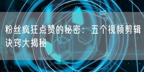 粉丝疯狂点赞的秘密：五个视频剪辑诀窍大揭秘