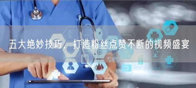 五大绝妙技巧，打造粉丝点赞不断的视频盛宴