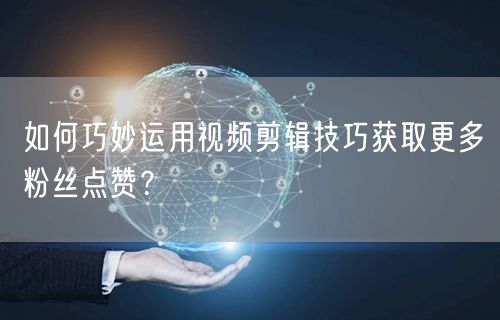 如何巧妙运用视频剪辑技巧获取更多粉丝点赞？