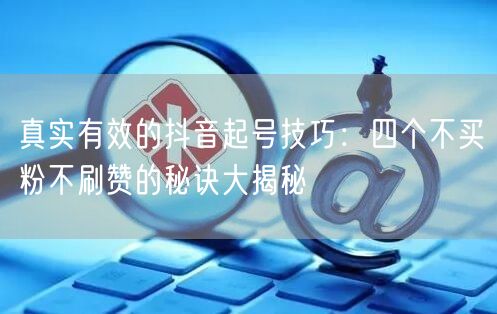 真实有效的抖音起号技巧:四个不买粉不刷赞的秘诀大揭秘