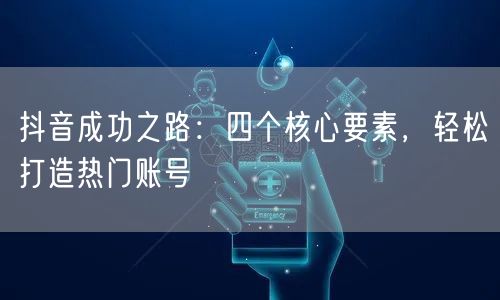 抖音成功之路:四个核心要素,轻松打造热门账号