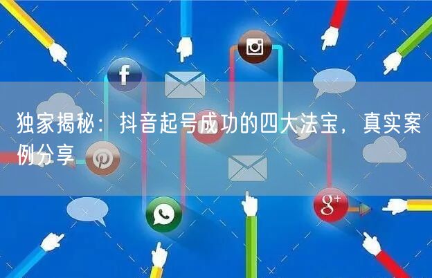 独家揭秘：抖音起号成功的四大法宝，真实案例分享