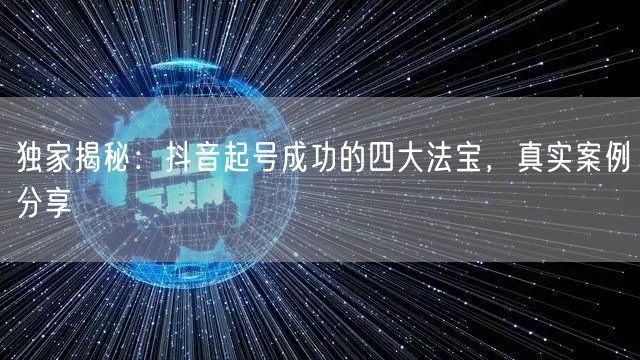 独家揭秘：抖音起号成功的四大法宝，真实案例分享