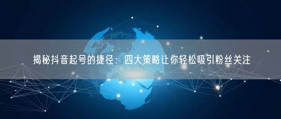 揭秘抖音起号的捷径：四大策略让你轻松吸引粉丝关注