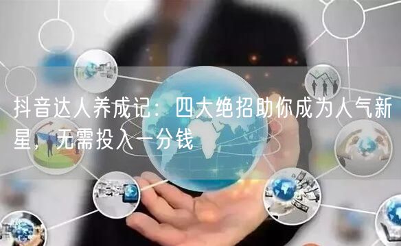 抖音达人养成记：四大绝招助你成为人气新星，无需投入一分钱