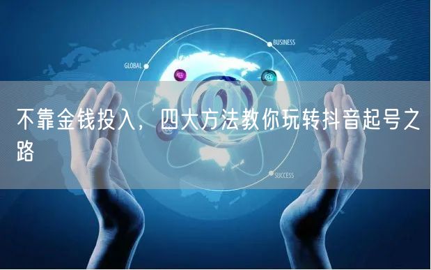 不靠金钱投入，四大方法教你玩转抖音起号之路