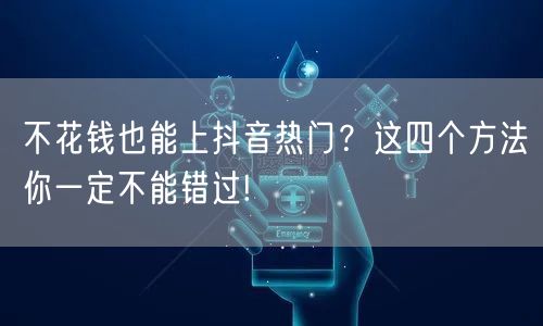 不花钱也能上抖音热门？这四个方法你一定不能错过!