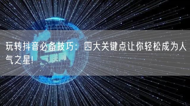 玩转抖音必备技巧：四大关键点让你轻松成为人气之星!