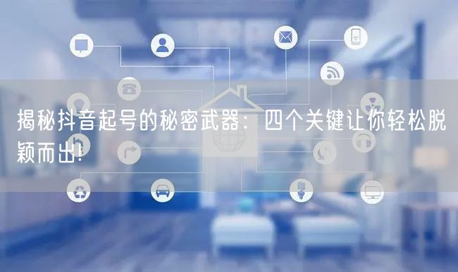 揭秘抖音起号的秘密武器：四个关键让你轻松脱颖而出!