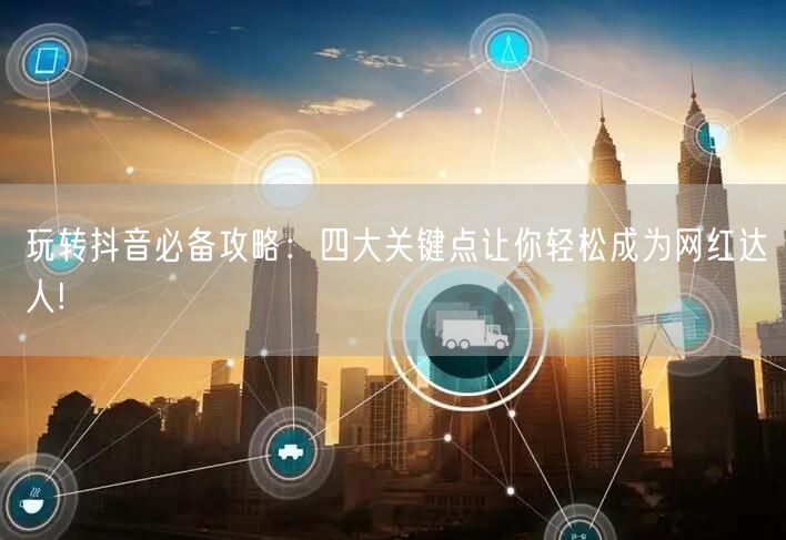 玩转抖音必备攻略：四大关键点让你轻松成为网红达人!