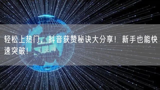 轻松上热门，抖音获赞秘诀大分享！新手也能快速突破！