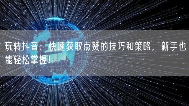 玩转抖音：快速获取点赞的技巧和策略，新手也能轻松掌握！