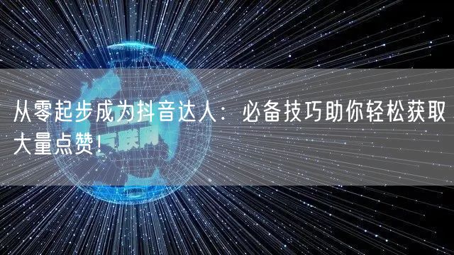 从零起步成为抖音达人：必备技巧助你轻松获取大量点赞！