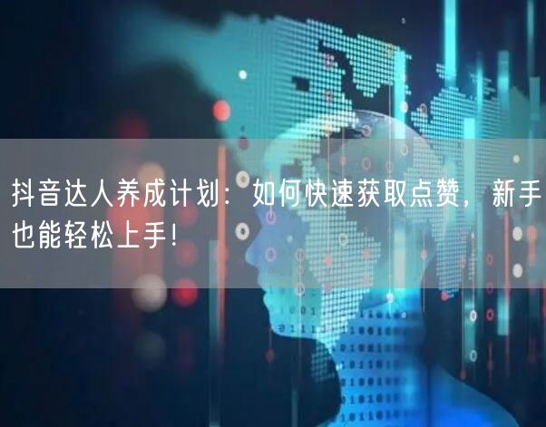 抖音达人养成计划：如何快速获取点赞，新手也能轻松上手！