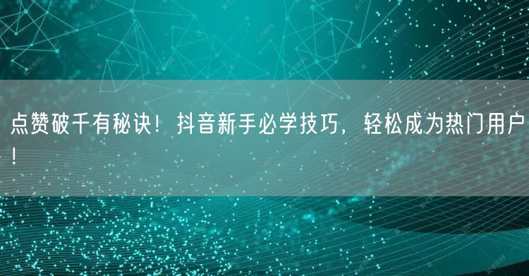 点赞破千有秘诀！抖音新手必学技巧，轻松成为热门用户！