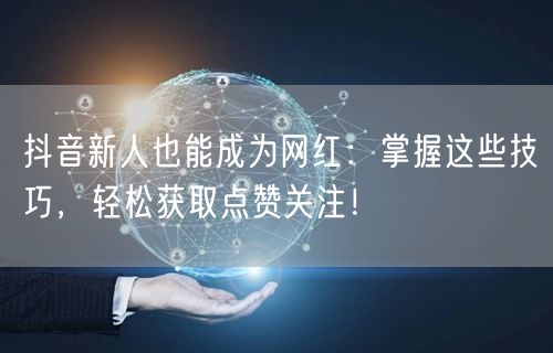 抖音新人也能成为网红：掌握这些技巧，轻松获取点赞关注！