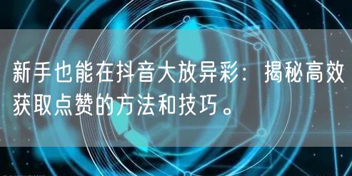 新手也能在抖音大放异彩：揭秘高效获取点赞的方法和技巧。