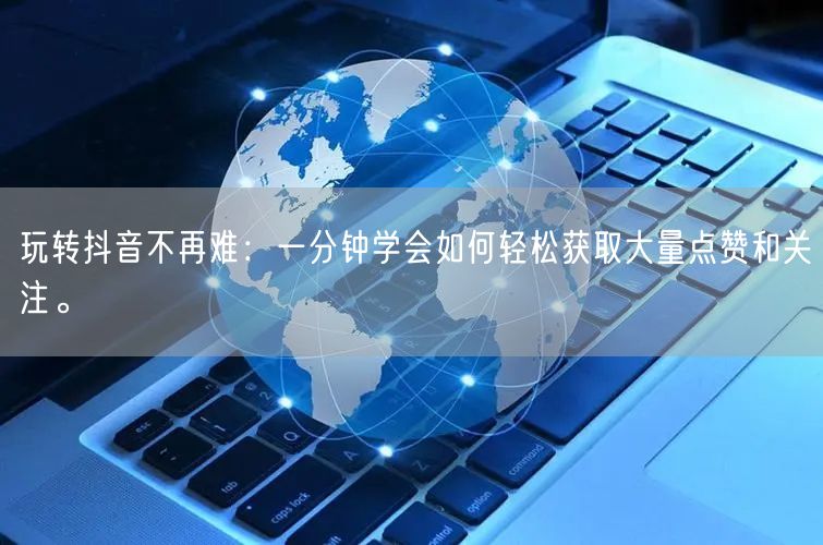 玩转抖音不再难：一分钟学会如何轻松获取大量点赞和关注。