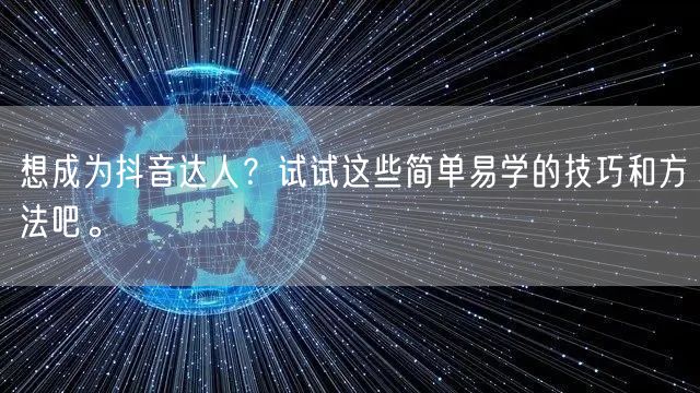 想成为抖音达人？试试这些简单易学的技巧和方法吧。
