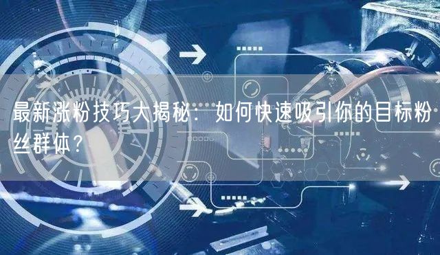 最新涨粉技巧大揭秘：如何快速吸引你的目标粉丝群体？