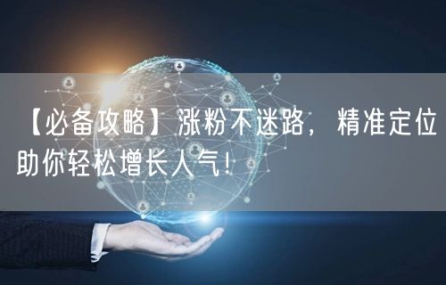 【必备攻略】涨粉不迷路，精准定位助你轻松增长人气！