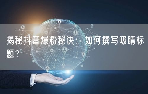 揭秘抖音爆粉秘诀：如何撰写吸睛标题？