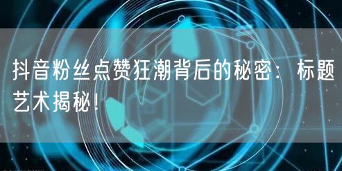 抖音粉丝点赞狂潮背后的秘密：标题艺术揭秘！