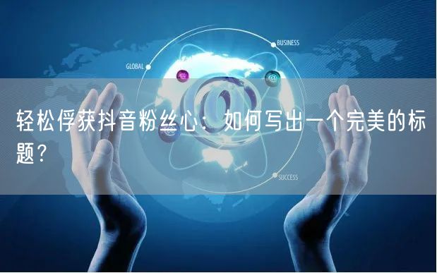 轻松俘获抖音粉丝心：如何写出一个完美的标题？