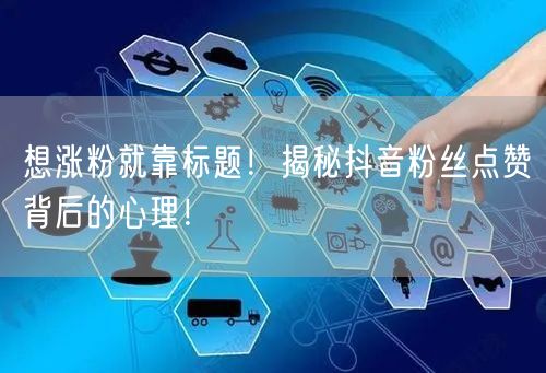 想涨粉就靠标题！揭秘抖音粉丝点赞背后的心理！
