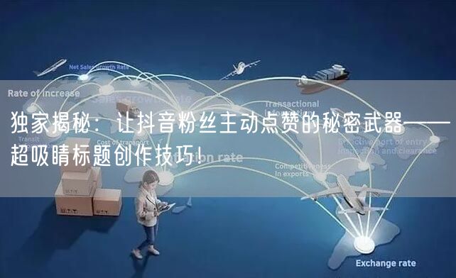 独家揭秘：让抖音粉丝主动点赞的秘密武器——超吸睛标题创作技巧！