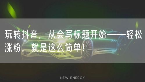 玩转抖音，从会写标题开始——轻松涨粉，就是这么简单！