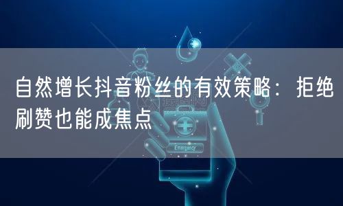 自然增长抖音粉丝的有效策略：拒绝刷赞也能成焦点