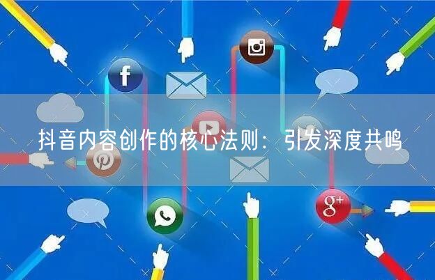 抖音内容创作的核心法则：引发深度共鸣