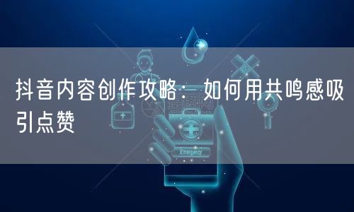 抖音内容创作攻略：如何用共鸣感吸引点赞