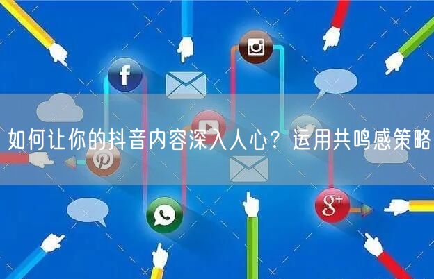 如何让你的抖音内容深入人心？运用共鸣感策略