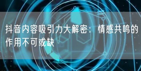 抖音内容吸引力大解密：情感共鸣的作用不可或缺