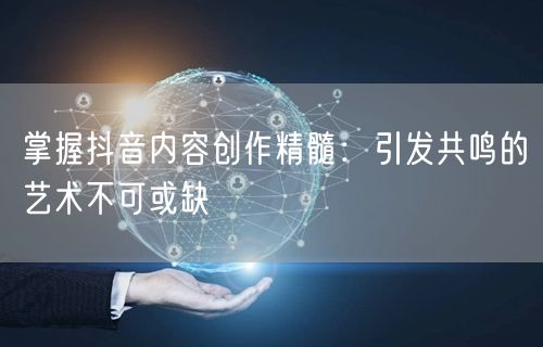 掌握抖音内容创作精髓：引发共鸣的艺术不可或缺