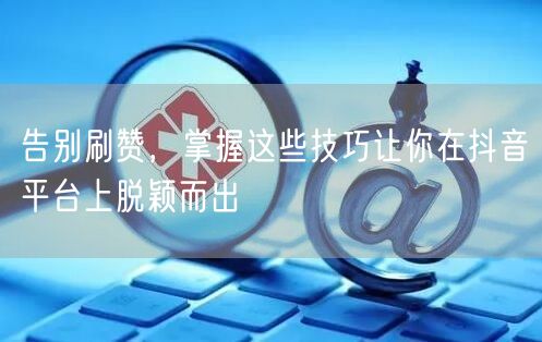 告别刷赞，掌握这些技巧让你在抖音平台上脱颖而出