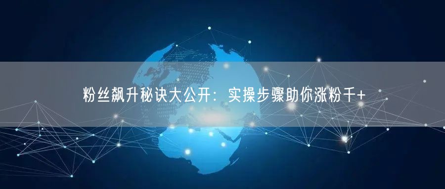 粉丝飙升秘诀大公开：实操步骤助你涨粉千+