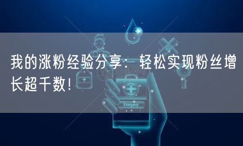 我的涨粉经验分享：轻松实现粉丝增长超千数！
