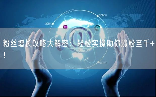 粉丝增长攻略大解密：轻松实操助你涨粉至千+！